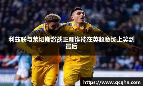 利兹联与莱切斯激战正酣谁能在英超赛场上笑到最后
